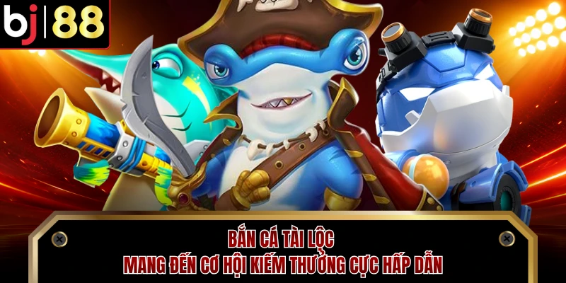 Bắn cá tài lộc mang đến cơ hội kiếm thưởng cực hấp dẫn