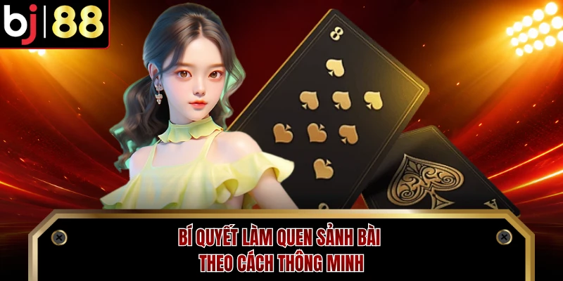 Bí quyết làm quen sảnh bài theo cách thông minh