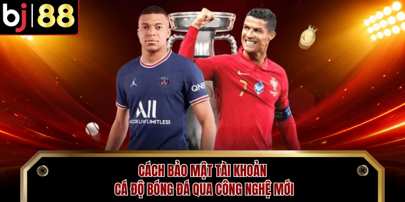 Cách bảo mật tài khoản cá độ bóng đá qua công nghệ mới