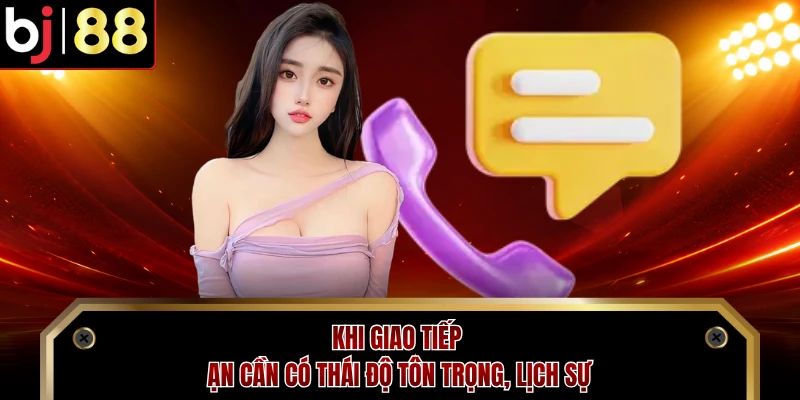Khi giao tiếp bạn cần có thái độ tôn trọng, lịch sự